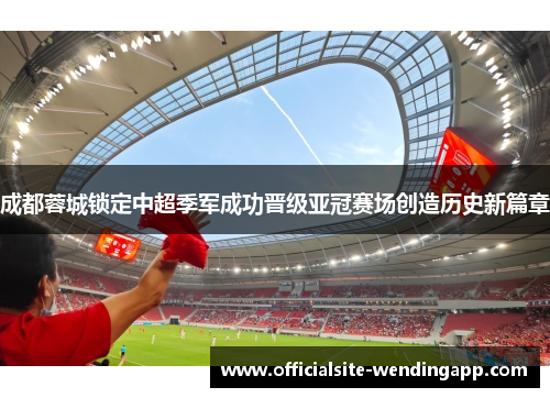成都蓉城锁定中超季军成功晋级亚冠赛场创造历史新篇章 成都蓉城锁定中超季军成功晋级亚冠赛场创造历史新篇章