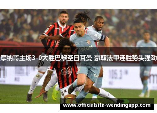 摩纳哥主场3-0大胜巴黎圣日耳曼 豪取法甲连胜势头强劲 摩纳哥主场3-0大胜巴黎圣日耳曼 豪取法甲连胜势头强劲