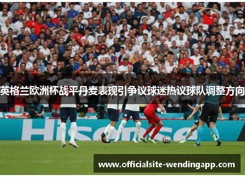 英格兰欧洲杯战平丹麦表现引争议球迷热议球队调整方向